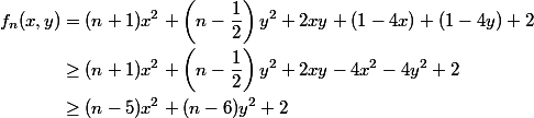 \begin {aligned} f_n (x,y) &= (n+1)x^2 + \left(n-\frac{1}{2}\right)y^2+2xy + (1-4x)+(1-4y)+2 \\&\geq (n+1)x^2 + \left(n-\frac{1}{2}\right)y^2+2xy -4x^2-4y^2+2\\ &\geq (n-5)x^2 + (n-6)y^2+2\end {aligned}